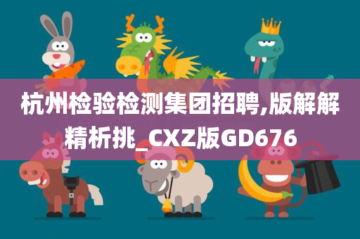 杭州检验检测集团招聘,版解解精析挑_CXZ版GD676