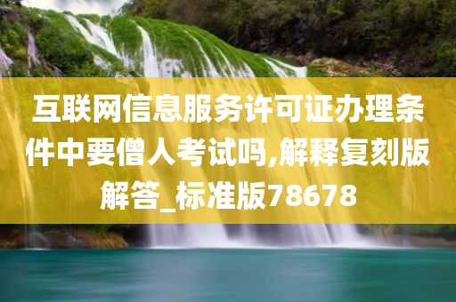 互联网信息服务许可证办理条件中要僧人考试吗,解释复刻版解答_标准版78678