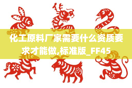 化工原料厂家需要什么资质要求才能做,标准版_FF45