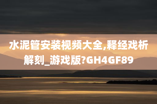 水泥管安装视频大全,释经戏析解刻_游戏版?GH4GF89