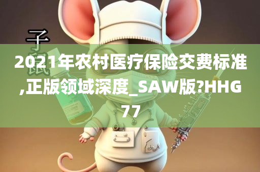 2021年农村医疗保险交费标准,正版领域深度_SAW版?HHG77