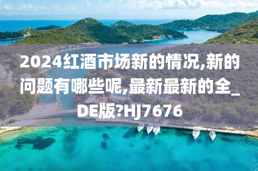 2024红酒市场新的情况,新的问题有哪些呢,最新最新的全_DE版?HJ7676