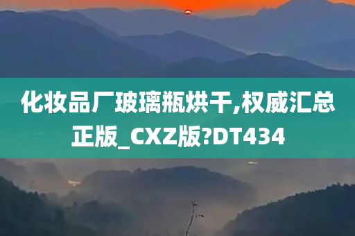 化妆品厂玻璃瓶烘干,权威汇总正版_CXZ版?DT434