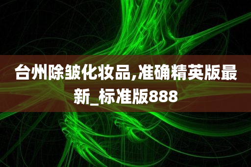 台州除皱化妆品,准确精英版最新_标准版888