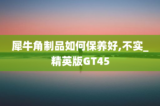 犀牛角制品如何保养好,不实_精英版GT45