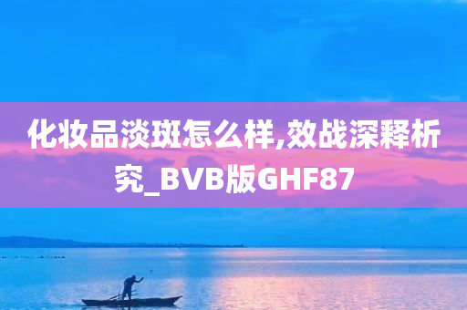 化妆品淡斑怎么样,效战深释析究_BVB版GHF87