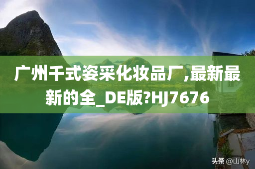 广州千式姿采化妆品厂,最新最新的全_DE版?HJ7676