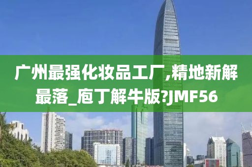 广州最强化妆品工厂,精地新解最落_庖丁解牛版?JMF56