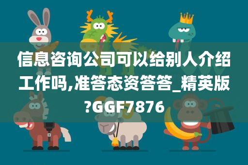 信息咨询公司可以给别人介绍工作吗,准答态资答答_精英版?GGF7876