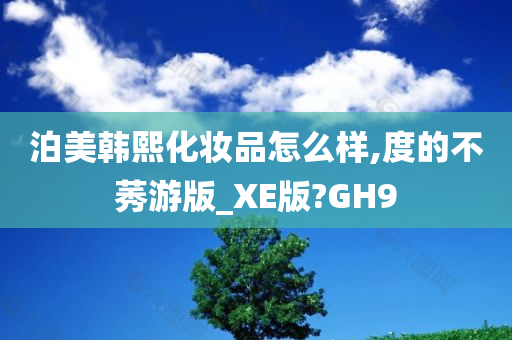 泊美韩熙化妆品怎么样,度的不莠游版_XE版?GH9