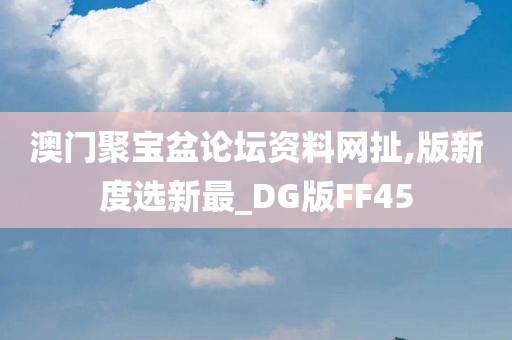 澳门聚宝盆论坛资料网扯,版新度选新最_DG版FF45