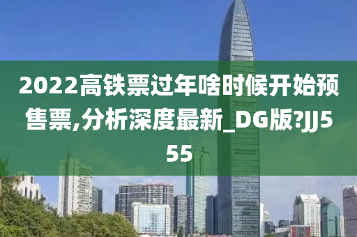 2022高铁票过年啥时候开始预售票,分析深度最新_DG版?JJ555