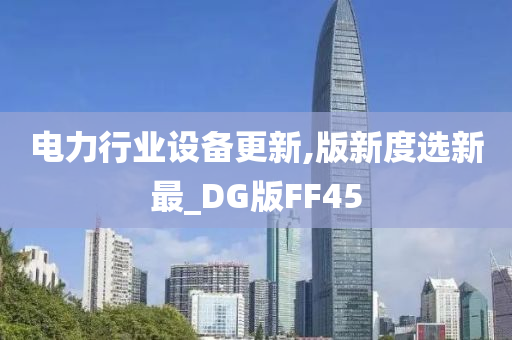 电力行业设备更新,版新度选新最_DG版FF45