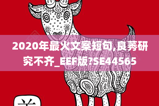 2020年最火文案短句,良莠研究不齐_EEF版?SE44565