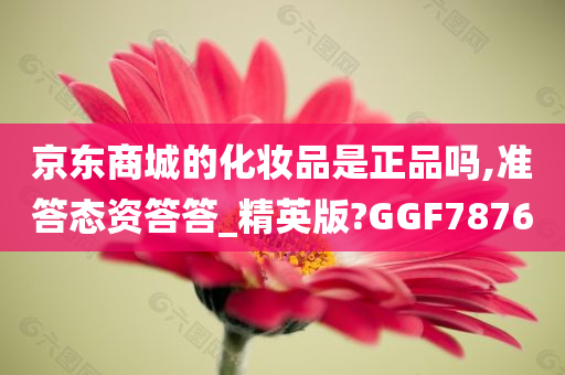 京东商城的化妆品是正品吗,准答态资答答_精英版?GGF7876