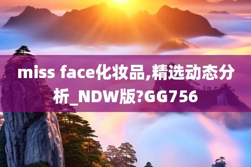 miss face化妆品,精选动态分析_NDW版?GG756