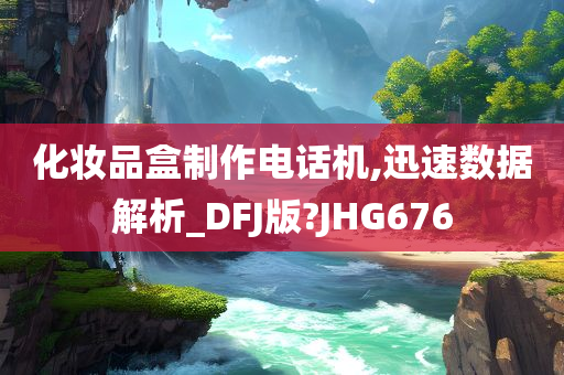 化妆品盒制作电话机,迅速数据解析_DFJ版?JHG676