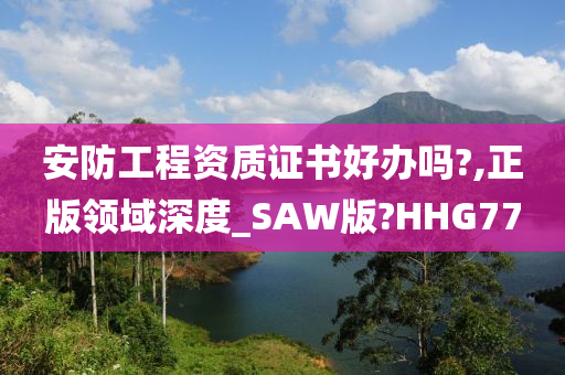 安防工程资质证书好办吗?,正版领域深度_SAW版?HHG77