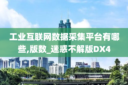 工业互联网数据采集平台有哪些,版数_迷惑不解版DX4