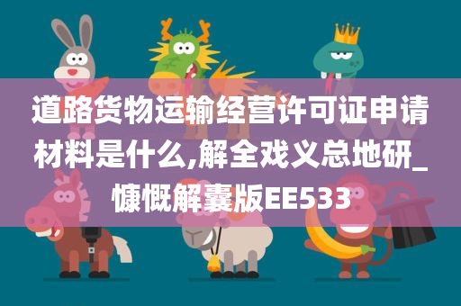 道路货物运输经营许可证申请材料是什么,解全戏义总地研_慷慨解囊版EE533