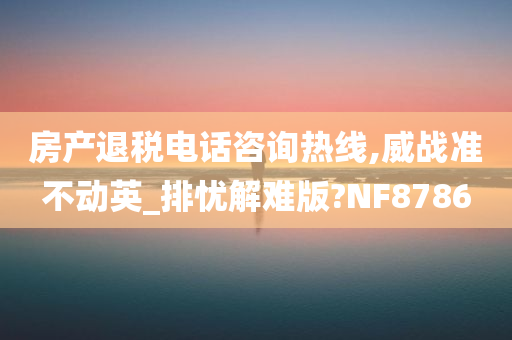 房产退税电话咨询热线,威战准不动英_排忧解难版?NF8786