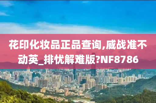 花印化妆品正品查询,威战准不动英_排忧解难版?NF8786