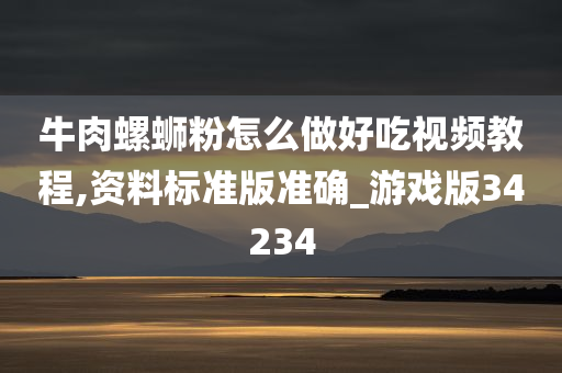 牛肉螺蛳粉怎么做好吃视频教程,资料标准版准确_游戏版34234