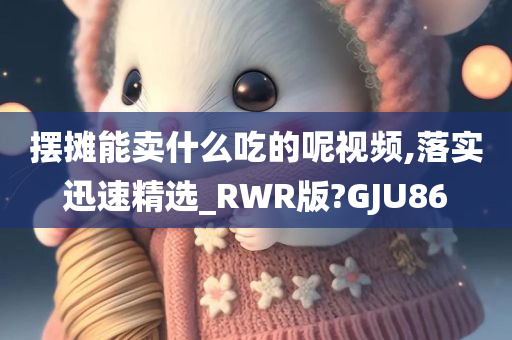 摆摊能卖什么吃的呢视频,落实迅速精选_RWR版?GJU86