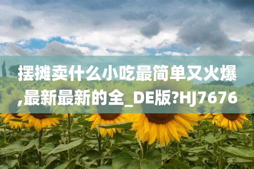 摆摊卖什么小吃最简单又火爆,最新最新的全_DE版?HJ7676