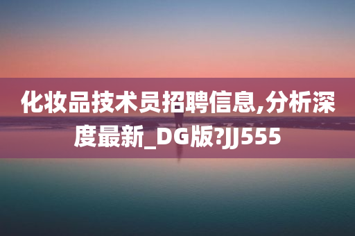 化妆品技术员招聘信息,分析深度最新_DG版?JJ555