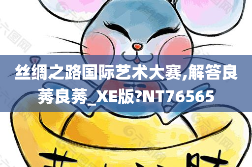 丝绸之路国际艺术大赛,解答良莠良莠_XE版?NT76565