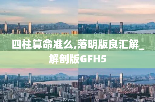 四柱算命准么,落明版良汇解_解剖版GFH5