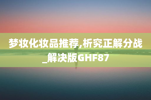 梦妆化妆品推荐,析究正解分战_解决版GHF87