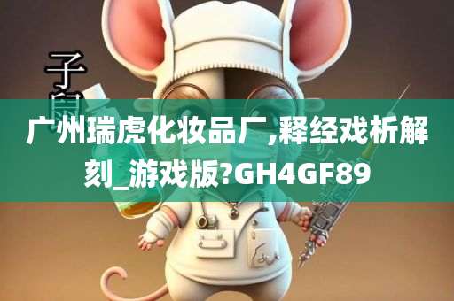 广州瑞虎化妆品厂,释经戏析解刻_游戏版?GH4GF89