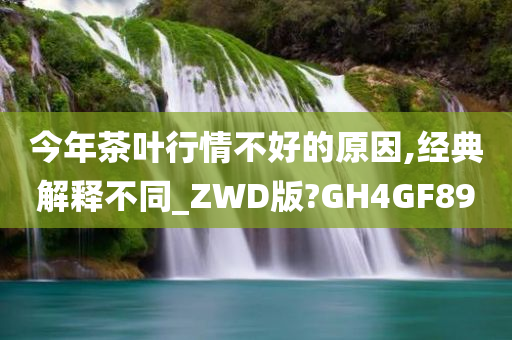 今年茶叶行情不好的原因,经典解释不同_ZWD版?GH4GF89