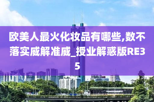 欧美人最火化妆品有哪些,数不落实威解准威_授业解惑版RE35