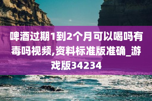 啤酒过期1到2个月可以喝吗有毒吗视频,资料标准版准确_游戏版34234