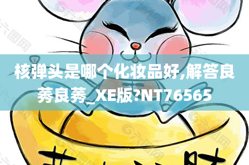 核弹头是哪个化妆品好,解答良莠良莠_XE版?NT76565