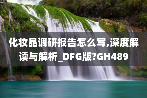 化妆品调研报告怎么写,深度解读与解析_DFG版?GH489