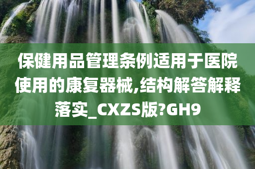 保健用品管理条例适用于医院使用的康复器械,结构解答解释落实_CXZS版?GH9