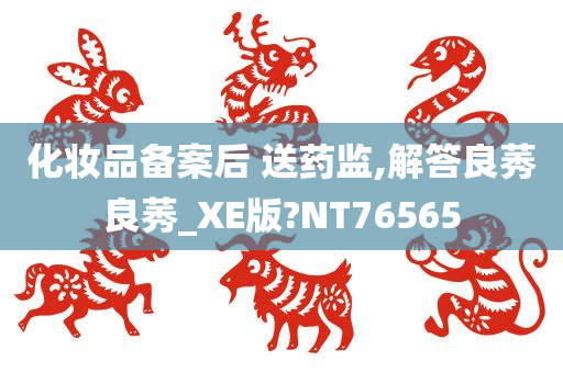 化妆品备案后 送药监,解答良莠良莠_XE版?NT76565