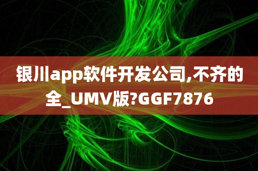 银川app软件开发公司,不齐的全_UMV版?GGF7876