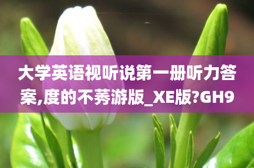 大学英语视听说第一册听力答案,度的不莠游版_XE版?GH9