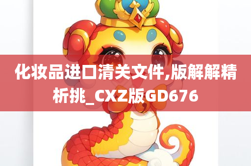 化妆品进口清关文件,版解解精析挑_CXZ版GD676