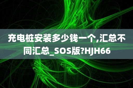 充电桩安装多少钱一个,汇总不同汇总_SOS版?HJH66