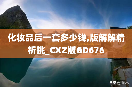 化妆品后一套多少钱,版解解精析挑_CXZ版GD676