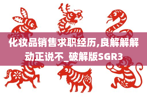 化妆品销售求职经历,良解解解动正说不_破解版SGR3