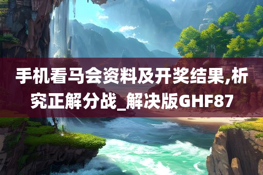 手机看马会资料及开奖结果,析究正解分战_解决版GHF87