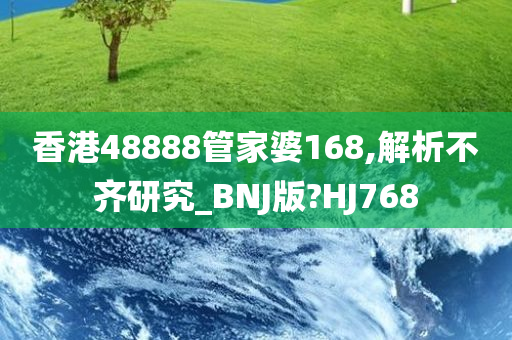 香港48888管家婆168,解析不齐研究_BNJ版?HJ768