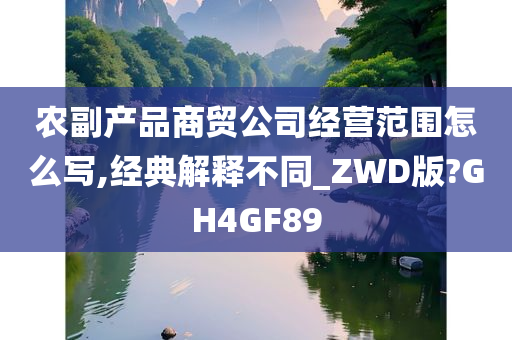 农副产品商贸公司经营范围怎么写,经典解释不同_ZWD版?GH4GF89